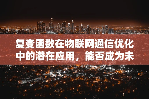 复变函数在物联网通信优化中的潜在应用，能否成为未来‘隐形之手’？