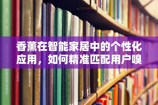 香薰在智能家居中的个性化应用，如何精准匹配用户嗅觉偏好？