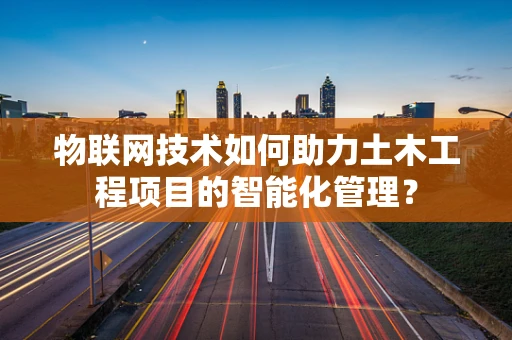 物联网技术如何助力土木工程项目的智能化管理？