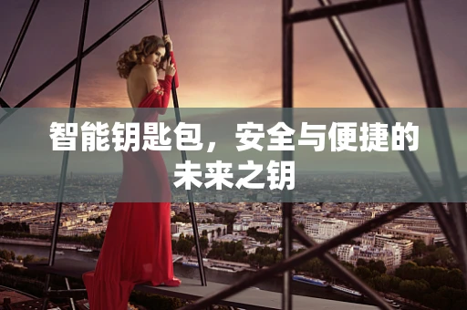 智能钥匙包，安全与便捷的未来之钥