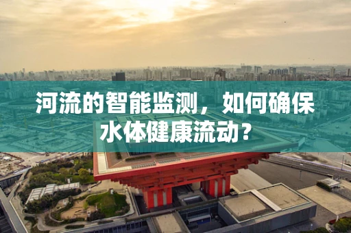 河流的智能监测，如何确保水体健康流动？