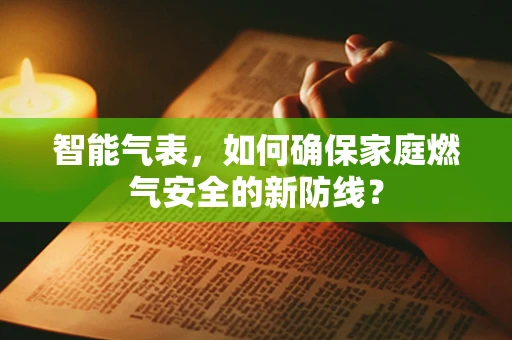 智能气表，如何确保家庭燃气安全的新防线？