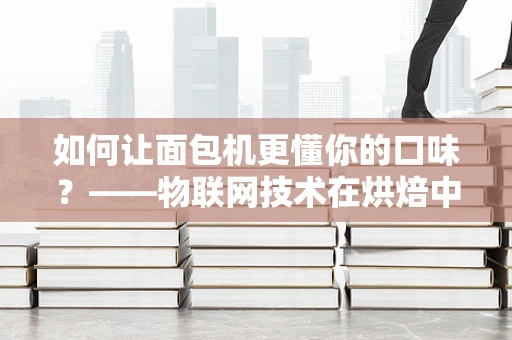 如何让面包机更懂你的口味？——物联网技术在烘焙中的创新应用