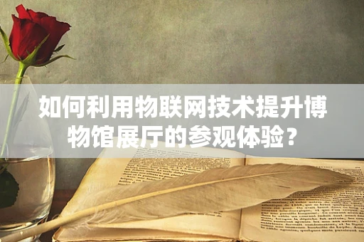 如何利用物联网技术提升博物馆展厅的参观体验？