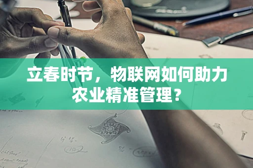 立春时节，物联网如何助力农业精准管理？