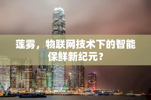 莲雾，物联网技术下的智能保鲜新纪元？