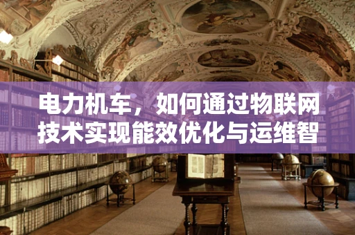 电力机车，如何通过物联网技术实现能效优化与运维智能化？