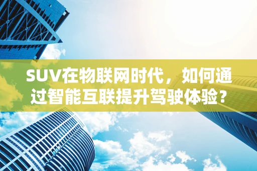 SUV在物联网时代，如何通过智能互联提升驾驶体验？
