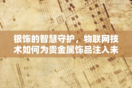 银饰的智慧守护，物联网技术如何为贵金属饰品注入未来元素？