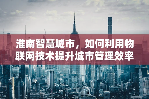 淮南智慧城市，如何利用物联网技术提升城市管理效率？