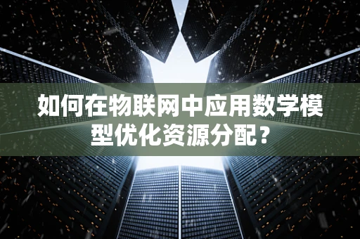如何在物联网中应用数学模型优化资源分配？