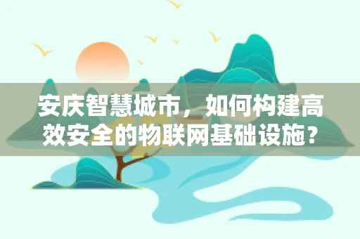 安庆智慧城市，如何构建高效安全的物联网基础设施？