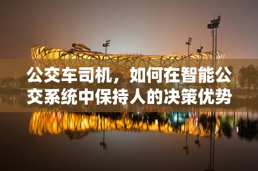 公交车司机，如何在智能公交系统中保持人的决策优势？