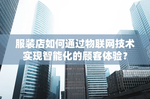 服装店如何通过物联网技术实现智能化的顾客体验？