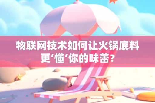物联网技术如何让火锅底料更‘懂’你的味蕾？