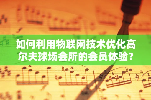 如何利用物联网技术优化高尔夫球场会所的会员体验？