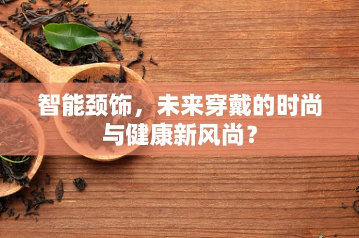 智能颈饰，未来穿戴的时尚与健康新风尚？