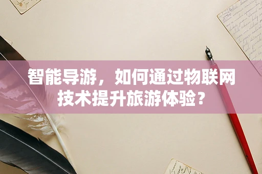 智能导游，如何通过物联网技术提升旅游体验？