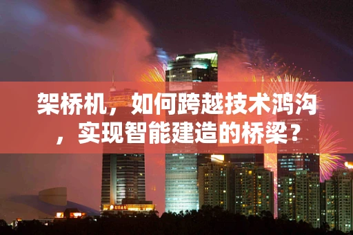 架桥机，如何跨越技术鸿沟，实现智能建造的桥梁？