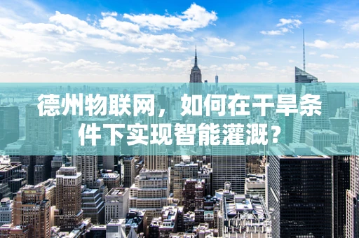 德州物联网，如何在干旱条件下实现智能灌溉？