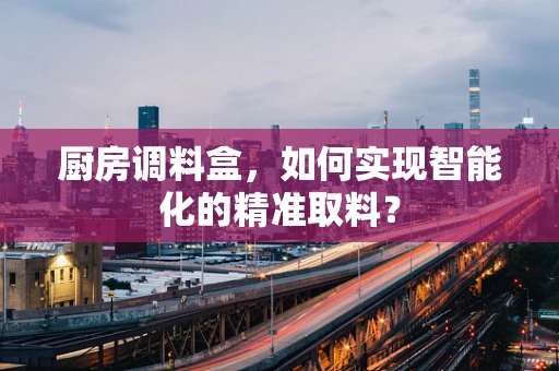 厨房调料盒，如何实现智能化的精准取料？