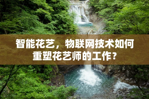 智能花艺，物联网技术如何重塑花艺师的工作？