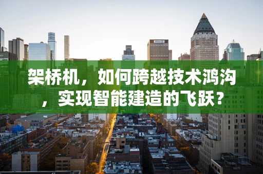 架桥机，如何跨越技术鸿沟，实现智能建造的飞跃？