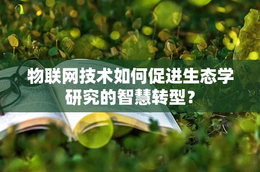 物联网技术如何促进生态学研究的智慧转型？