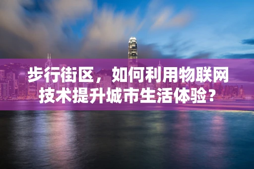 步行街区，如何利用物联网技术提升城市生活体验？