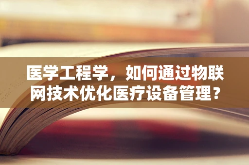 医学工程学，如何通过物联网技术优化医疗设备管理？