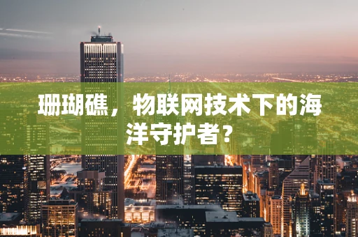 珊瑚礁，物联网技术下的海洋守护者？
