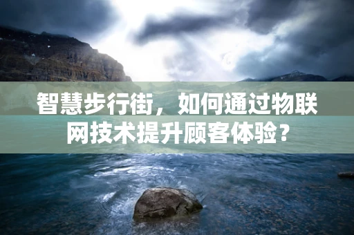智慧步行街，如何通过物联网技术提升顾客体验？