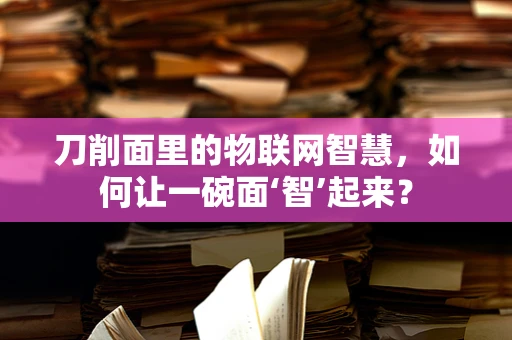 刀削面里的物联网智慧，如何让一碗面‘智’起来？