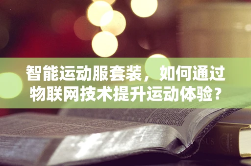 智能运动服套装，如何通过物联网技术提升运动体验？