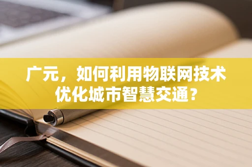 广元，如何利用物联网技术优化城市智慧交通？