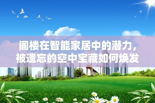 阁楼在智能家居中的潜力，被遗忘的空中宝藏如何焕发新机？