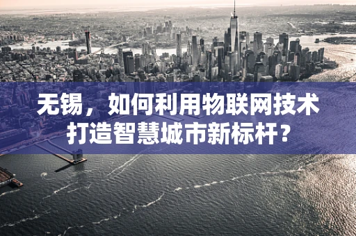 无锡，如何利用物联网技术打造智慧城市新标杆？