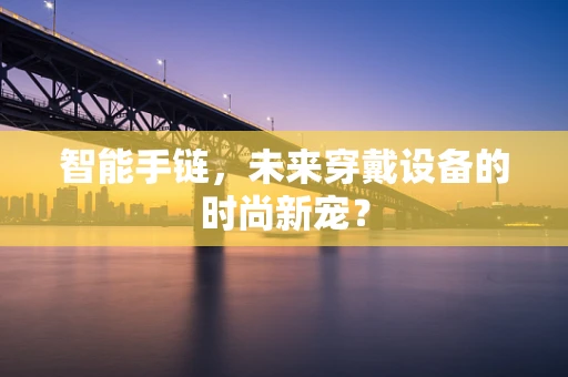 智能手链，未来穿戴设备的时尚新宠？