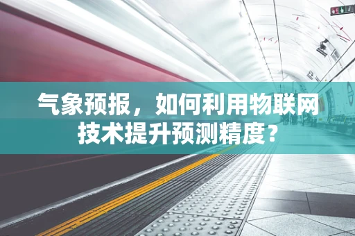 气象预报，如何利用物联网技术提升预测精度？
