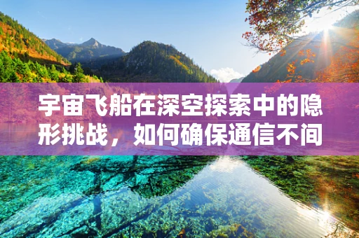 宇宙飞船在深空探索中的隐形挑战，如何确保通信不间断？
