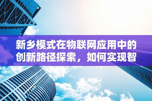 新乡模式在物联网应用中的创新路径探索，如何实现智慧城市的高效落地？