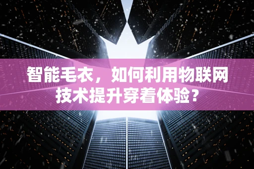 智能毛衣，如何利用物联网技术提升穿着体验？
