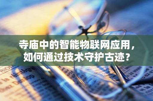 寺庙中的智能物联网应用，如何通过技术守护古迹？