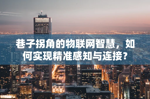 巷子拐角的物联网智慧，如何实现精准感知与连接？