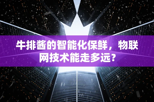 牛排酱的智能化保鲜，物联网技术能走多远？