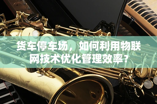 货车停车场，如何利用物联网技术优化管理效率？