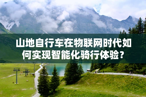 山地自行车在物联网时代如何实现智能化骑行体验？