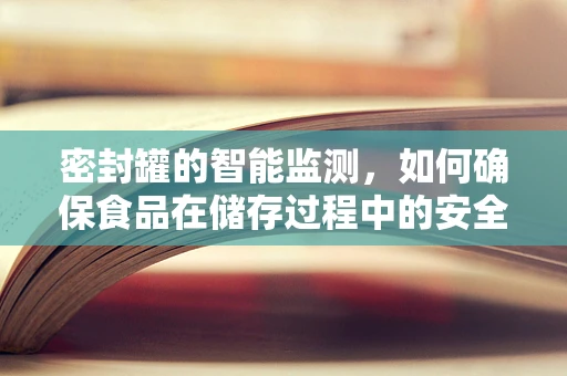 密封罐的智能监测，如何确保食品在储存过程中的安全与新鲜？