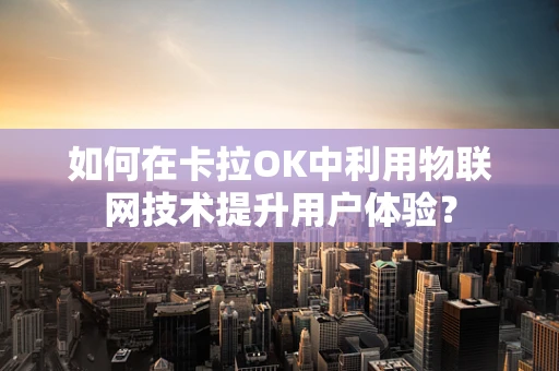 如何在卡拉OK中利用物联网技术提升用户体验？