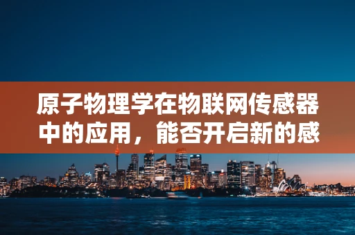 原子物理学在物联网传感器中的应用，能否开启新的感知时代？
